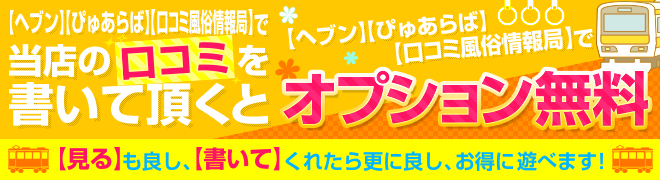 【ヘブン】【ぴゅあらば】【口コミ風俗情報局】で当店の口コミを書いて頂くとオプション無料!!見るも良し、書いてくれたら更に良し、お得に遊べます!